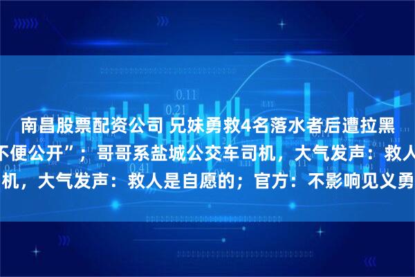 南昌股票配资公司 兄妹勇救4名落水者后遭拉黑，被告知“被救者身份不便公开”；哥哥系盐城公交车司机，大气发声：救人是自愿的；官方：不影响见义勇为认定