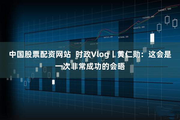 中国股票配资网站  时政Vlog丨黄仁勋：这会是一次非常成功的会晤