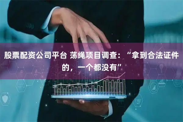 股票配资公司平台 荡绳项目调查：“拿到合法证件的，一个都没有”