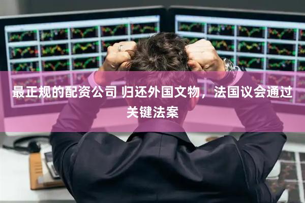 最正规的配资公司 归还外国文物，法国议会通过关键法案
