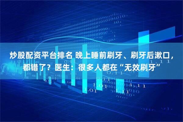 炒股配资平台排名 晚上睡前刷牙、刷牙后漱口，都错了？医生：很多人都在“无效刷牙”