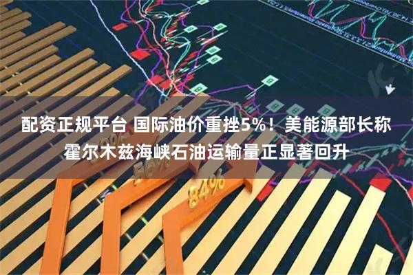 配资正规平台 国际油价重挫5%！美能源部长称霍尔木兹海峡石油运输量正显著回升