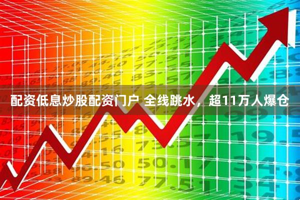 配资低息炒股配资门户 全线跳水，超11万人爆仓