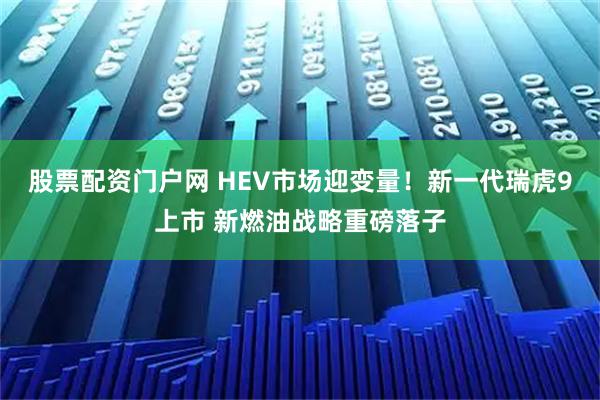 股票配资门户网 HEV市场迎变量！新一代瑞虎9上市 新燃油战略重磅落子