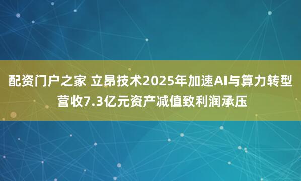 配资门户之家 立昂技术2025年加速AI与算力转型 营收7.3亿元资产减值致利润承压