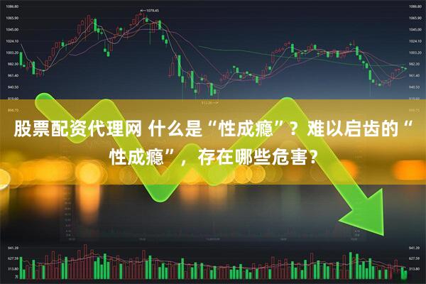股票配资代理网 什么是“性成瘾”？难以启齿的“性成瘾”，存在哪些危害？