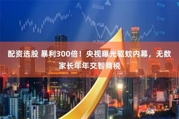 配资选股 暴利300倍！央视曝光驱蚊内幕，无数家长年年交智商税