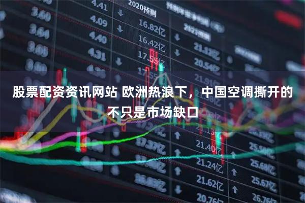 股票配资资讯网站 欧洲热浪下，中国空调撕开的不只是市场缺口