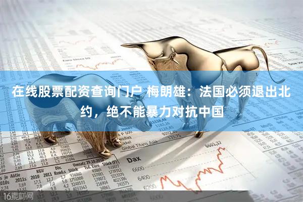 在线股票配资查询门户 梅朗雄：法国必须退出北约，绝不能暴力对抗中国