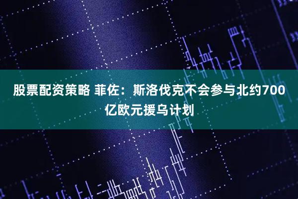 股票配资策略 菲佐：斯洛伐克不会参与北约700亿欧元援乌计划