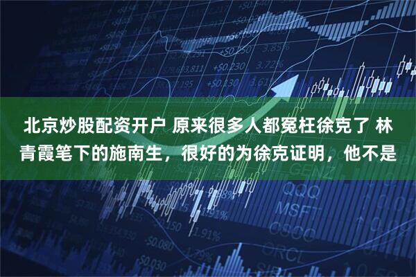 北京炒股配资开户 原来很多人都冤枉徐克了 林青霞笔下的施南生，很好的为徐克证明，他不是