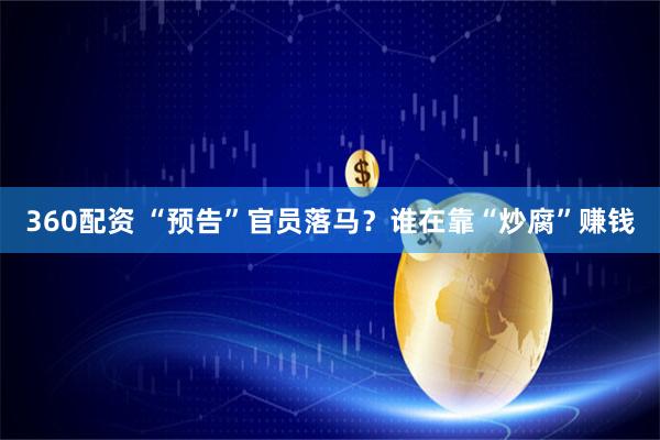 360配资 “预告”官员落马？谁在靠“炒腐”赚钱