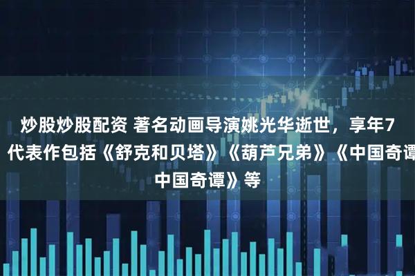 炒股炒股配资 著名动画导演姚光华逝世，享年71岁，代表作包括《舒克和贝塔》《葫芦兄弟》《中国奇谭》等