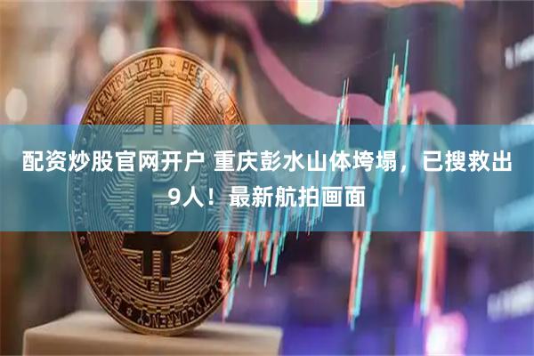 配资炒股官网开户 重庆彭水山体垮塌，已搜救出9人！最新航拍画面