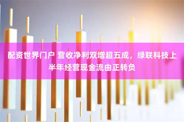 配资世界门户 营收净利双增超五成，绿联科技上半年经营现金流由正转负