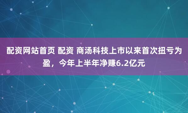 配资网站首页 配资 商汤科技上市以来首次扭亏为盈，今年上半年净赚6.2亿元