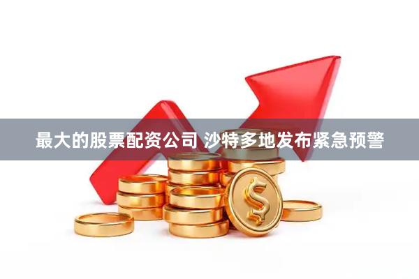 最大的股票配资公司 沙特多地发布紧急预警