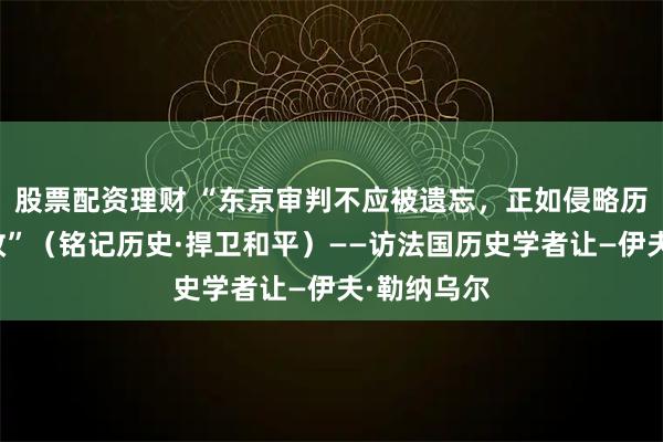 股票配资理财 “东京审判不应被遗忘，正如侵略历史不容篡改”（铭记历史·捍卫和平）——访法国历史学者让—伊夫·勒纳乌尔