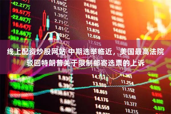 线上配资炒股网站 中期选举临近，美国最高法院驳回特朗普关于限制邮寄选票的上诉