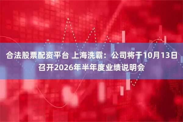 合法股票配资平台 上海洗霸：公司将于10月13日召开2026年半年度业绩说明会