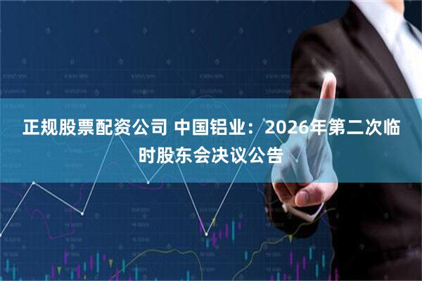 正规股票配资公司 中国铝业：2026年第二次临时股东会决议公告