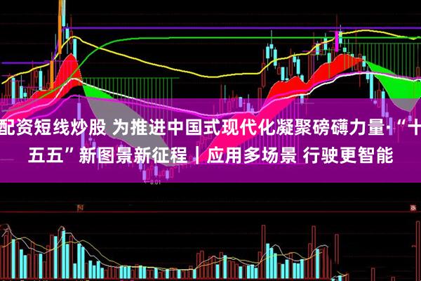 配资短线炒股 为推进中国式现代化凝聚磅礴力量·“十五五”新图景新征程｜应用多场景 行驶更智能