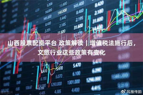 山西股票配资平台 政策解读｜增值税法施行后，文旅行业这些政策有变化