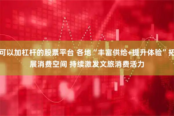 可以加杠杆的股票平台 各地“丰富供给+提升体验”拓展消费空间 持续激发文旅消费活力