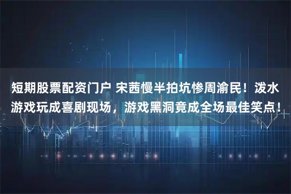 短期股票配资门户 宋茜慢半拍坑惨周渝民！泼水游戏玩成喜剧现场，游戏黑洞竟成全场最佳笑点！