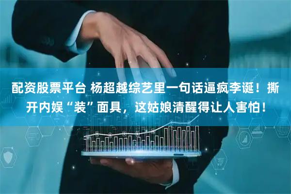 配资股票平台 杨超越综艺里一句话逼疯李诞!撕开内娱“装”面具,这姑娘清醒得让人害怕!